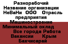 Разнорабочий › Название организации ­ НеВаНи, ООО › Отрасль предприятия ­ Машиностроение › Минимальный оклад ­ 70 000 - Все города Работа » Вакансии   . Крым,Бахчисарай